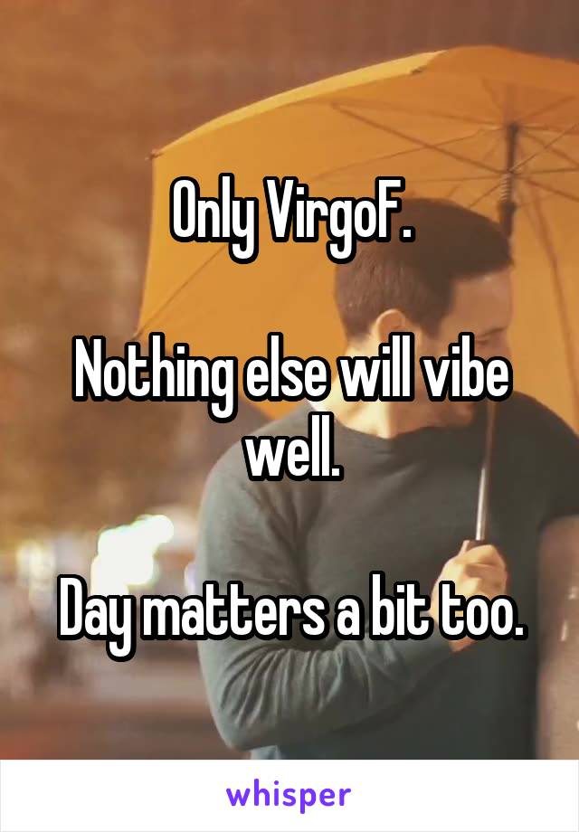 Only VirgoF.

Nothing else will vibe well.

Day matters a bit too.
