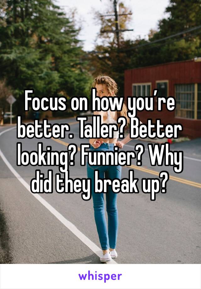 Focus on how you’re better. Taller? Better looking? Funnier? Why did they break up? 