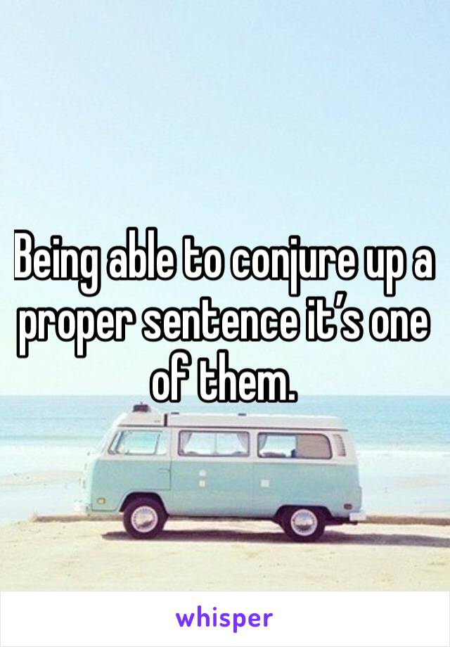 Being able to conjure up a proper sentence it’s one of them. 