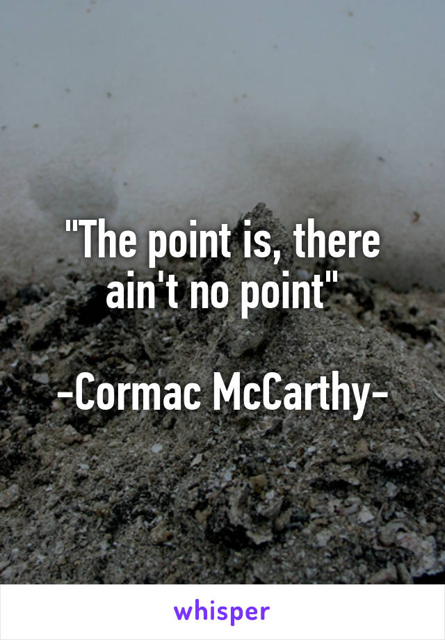 "The point is, there ain't no point"

-Cormac McCarthy-