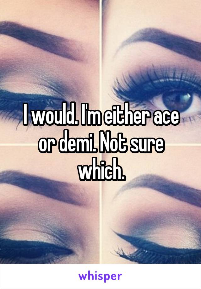 I would. I'm either ace or demi. Not sure which.
