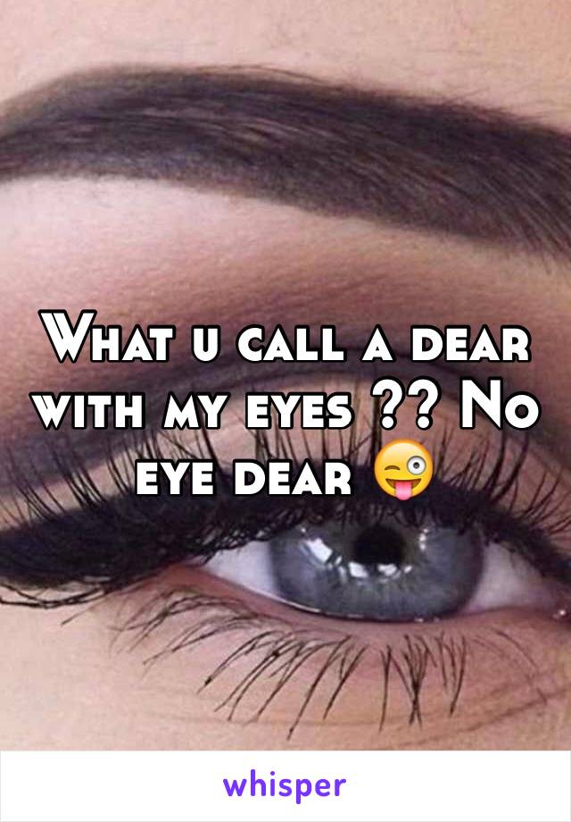 What u call a dear with my eyes ?? No eye dear 😜