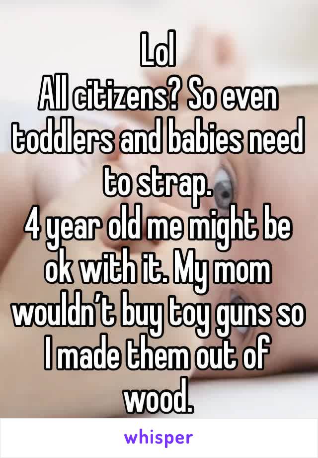 Lol 
All citizens? So even toddlers and babies need to strap. 
4 year old me might be ok with it. My mom wouldn’t buy toy guns so I made them out of wood.  