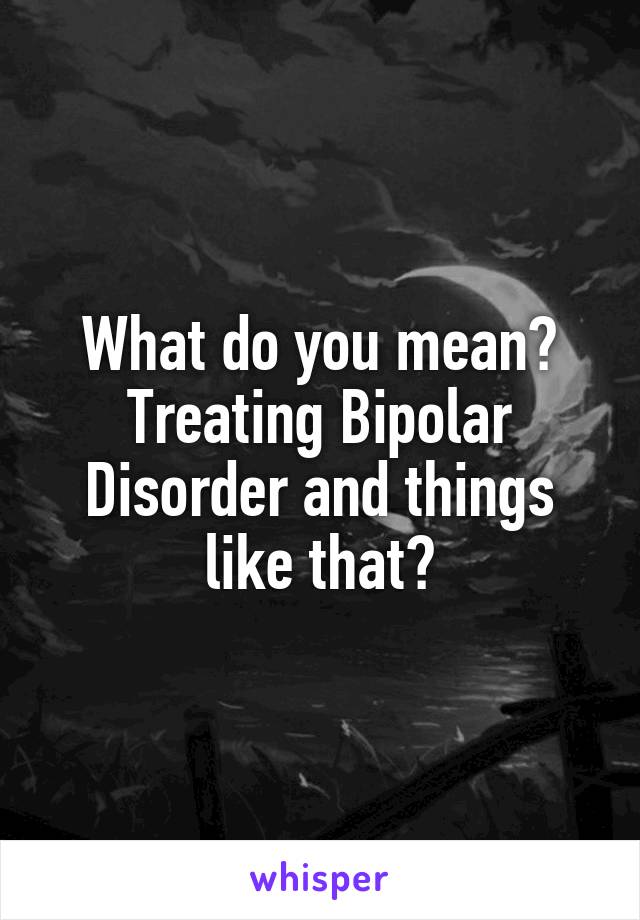 What do you mean? Treating Bipolar Disorder and things like that?