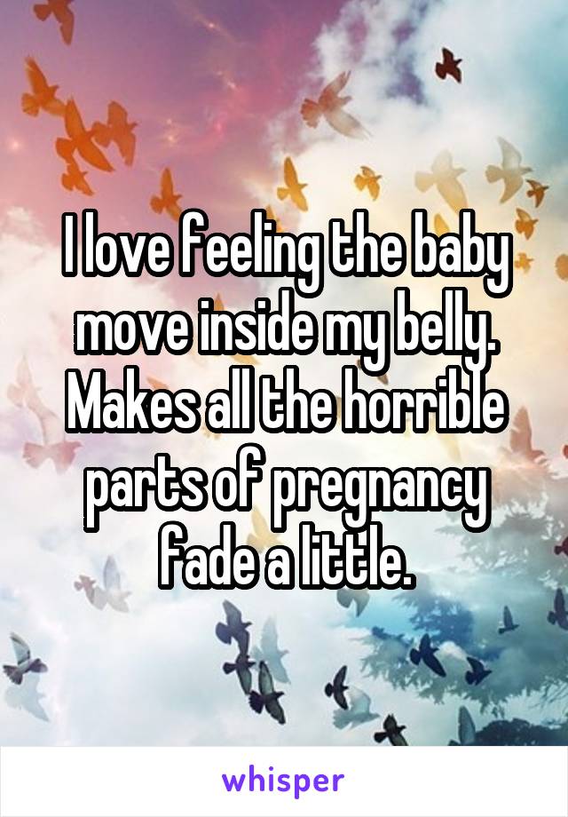I love feeling the baby move inside my belly. Makes all the horrible parts of pregnancy fade a little.