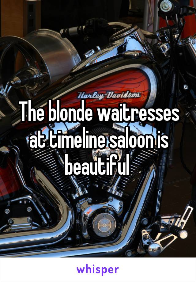 The blonde waitresses at timeline saloon is beautiful 