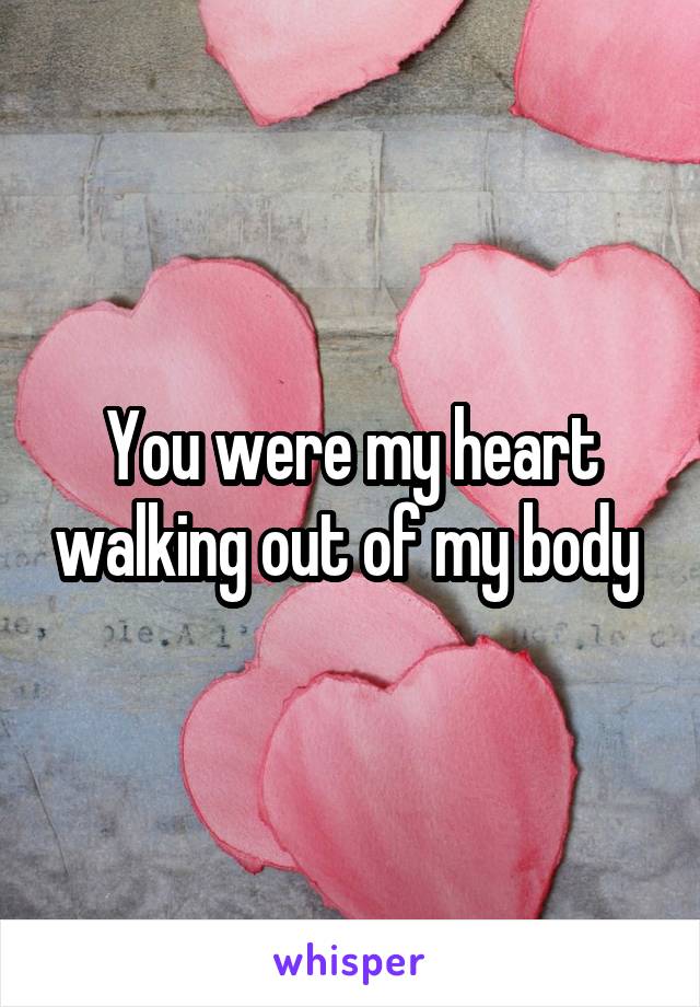 You were my heart walking out of my body 