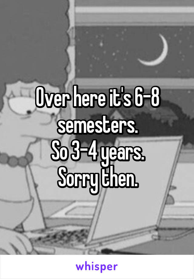 Over here it's 6-8 semesters.
So 3-4 years.
Sorry then.