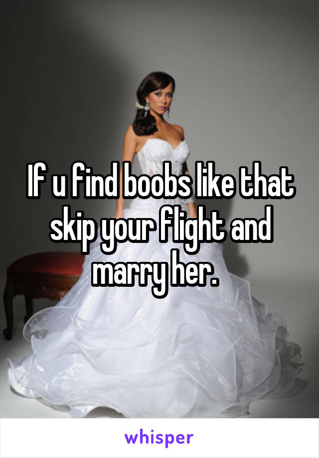 If u find boobs like that skip your flight and marry her.  