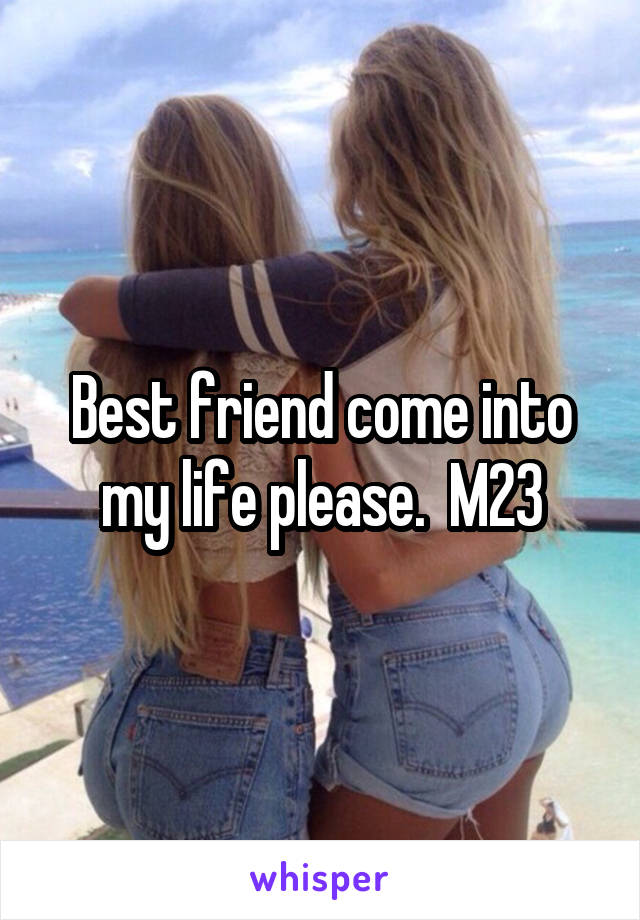 Best friend come into my life please.  M23