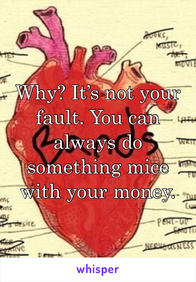Why? It’s not your fault. You can always do something mice with your money. 