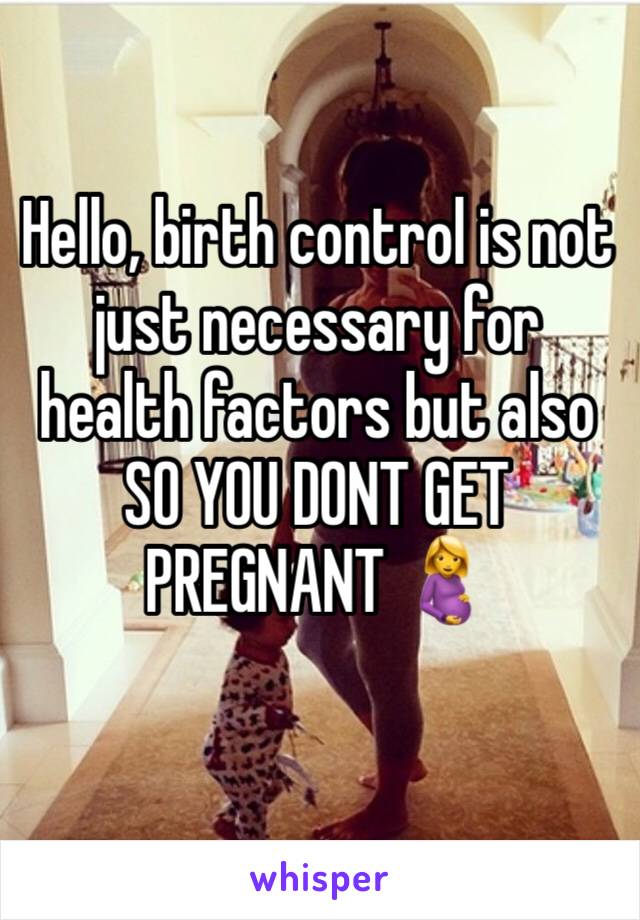 Hello, birth control is not just necessary for health factors but also SO YOU DONT GET PREGNANT 🤰 