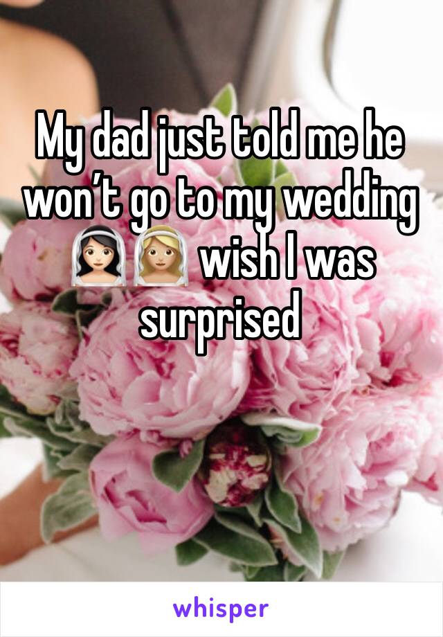 My dad just told me he won’t go to my wedding 👰🏻👰🏼 wish I was surprised 