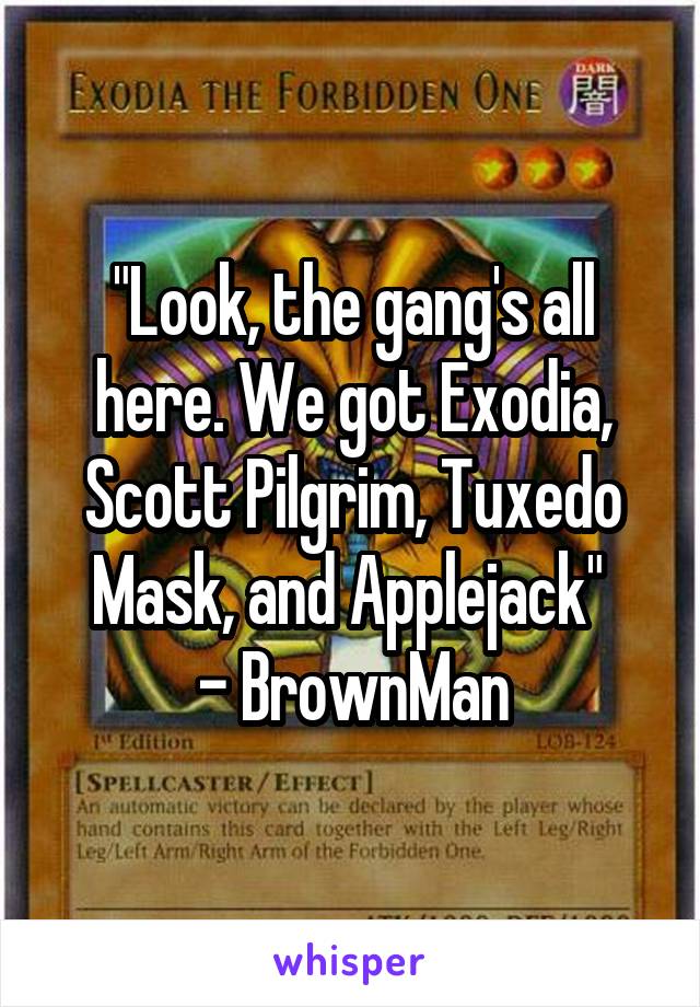 "Look, the gang's all here. We got Exodia, Scott Pilgrim, Tuxedo Mask, and Applejack" 
- BrownMan