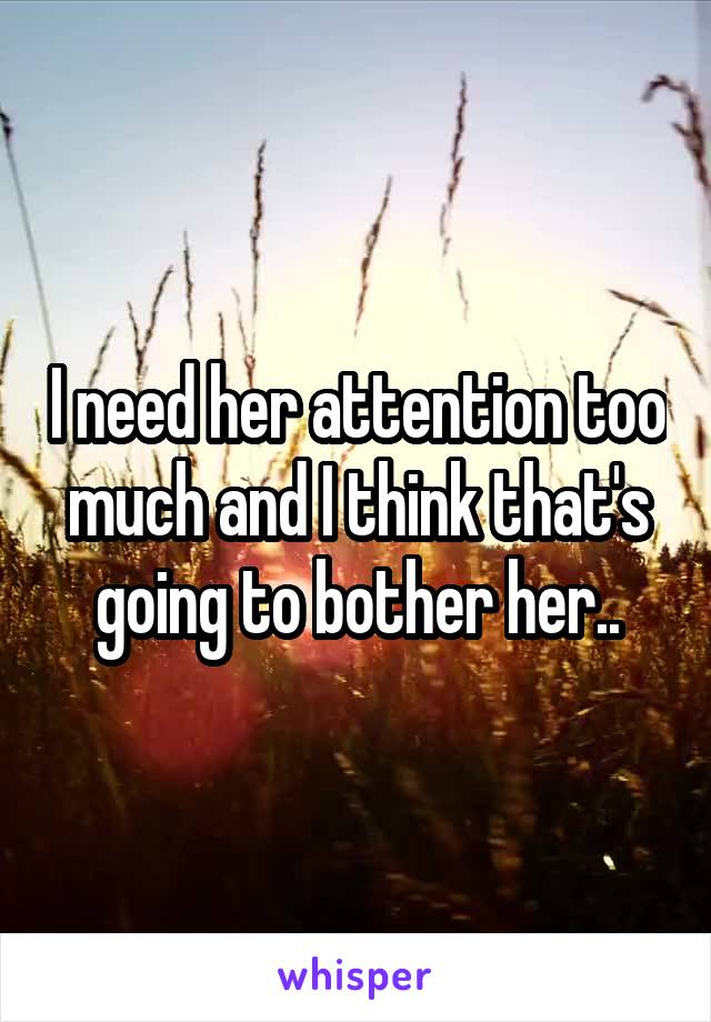 I need her attention too much and I think that's going to bother her..