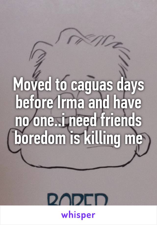 Moved to caguas days before Irma and have no one..i need friends boredom is killing me