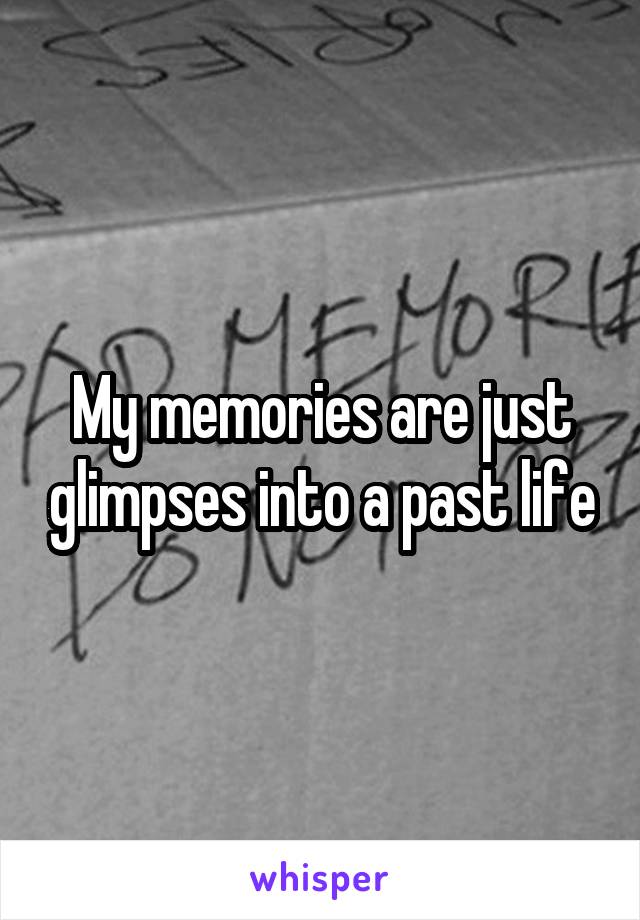 My memories are just glimpses into a past life
