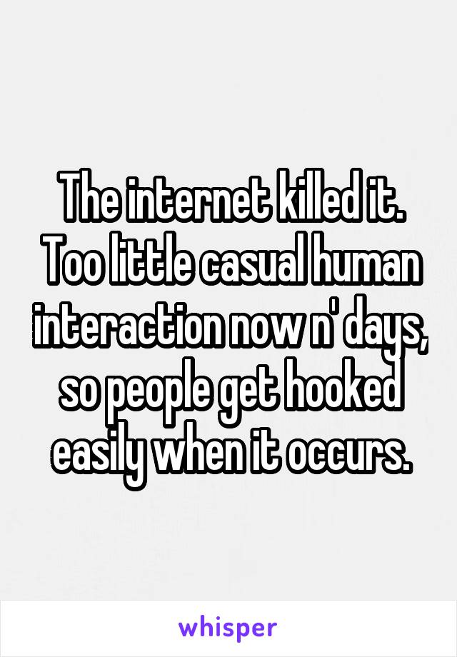 The internet killed it.
Too little casual human interaction now n' days, so people get hooked easily when it occurs.