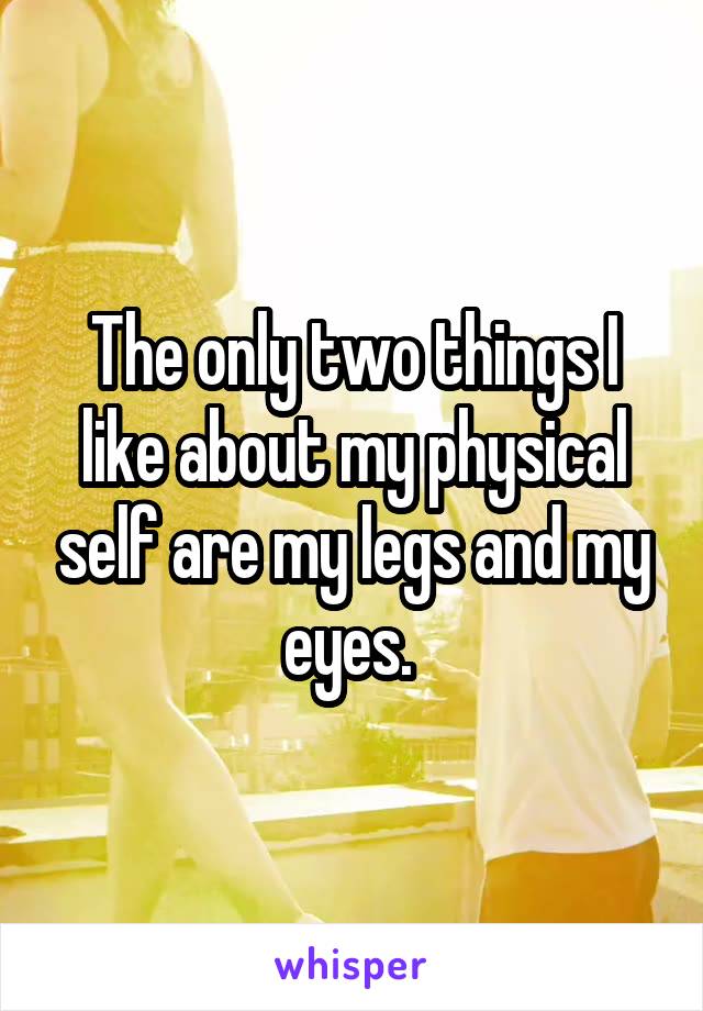 The only two things I like about my physical self are my legs and my eyes. 