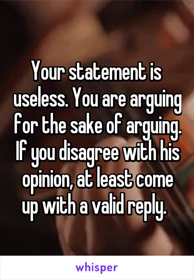 Your statement is  useless. You are arguing for the sake of arguing. If you disagree with his opinion, at least come up with a valid reply.  