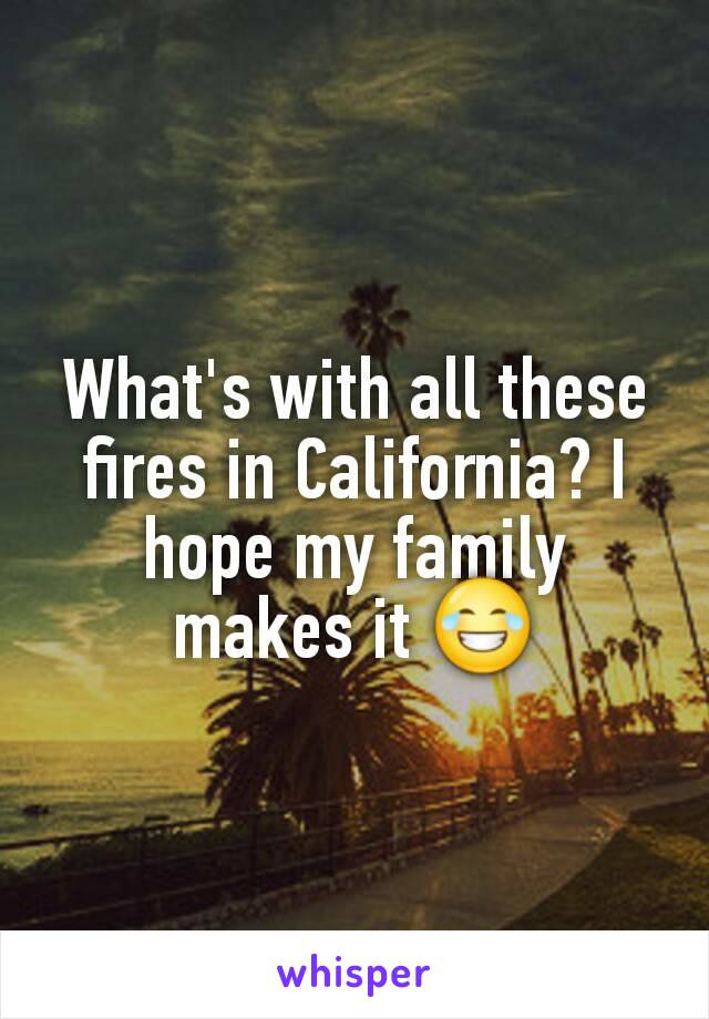 What's with all these fires in California? I hope my family makes it 😂