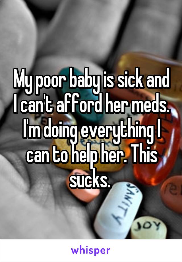 My poor baby is sick and I can't afford her meds. I'm doing everything I can to help her. This sucks. 