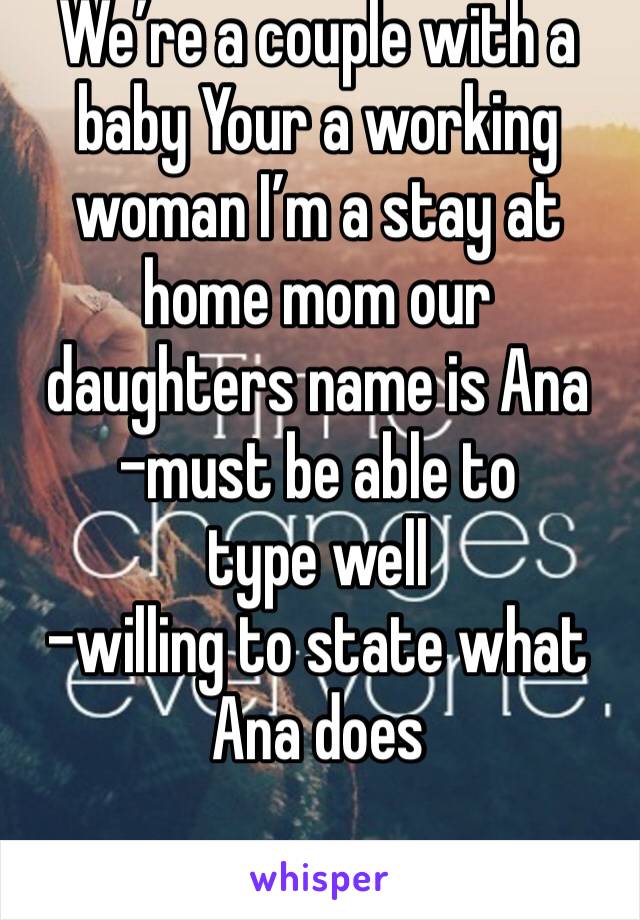We’re a couple with a baby Your a working woman I’m a stay at home mom our daughters name is Ana 
-must be able to type well
-willing to state what Ana does 