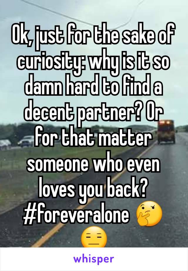 Ok, just for the sake of curiosity: why is it so damn hard to find a decent partner? Or for that matter someone who even  loves you back? #foreveralone 🤔😑