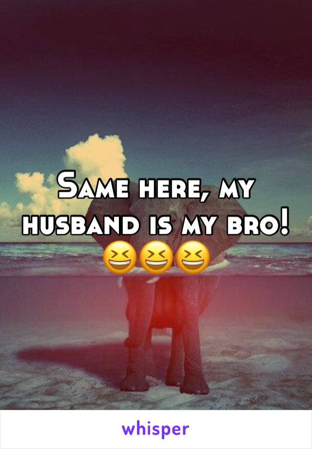 Same here, my husband is my bro!
😆😆😆
