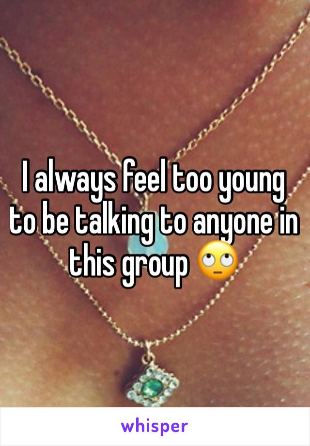 I always feel too young to be talking to anyone in this group 🙄