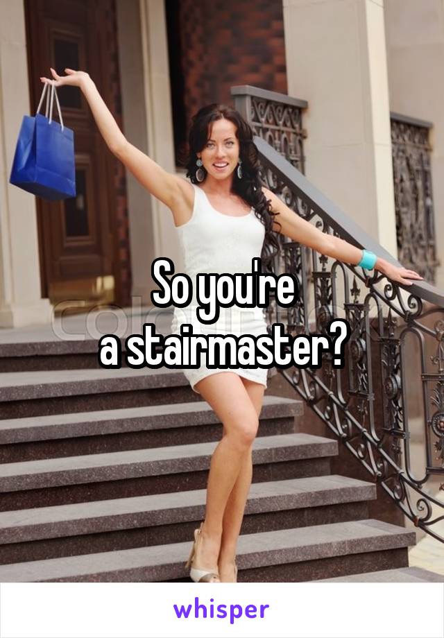 So you're
a stairmaster?