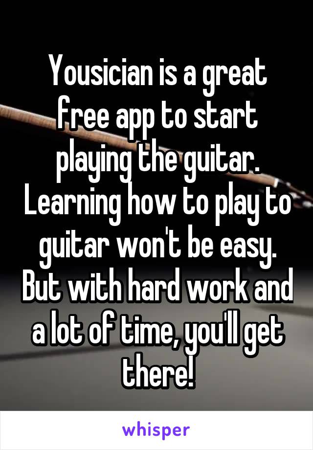 Yousician is a great free app to start playing the guitar. Learning how to play to guitar won't be easy. But with hard work and a lot of time, you'll get there!