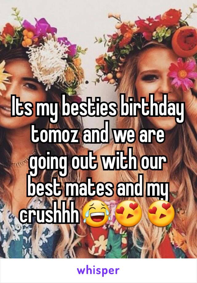 Its my besties birthday tomoz and we are going out with our best mates and my crushhh😂😍😍