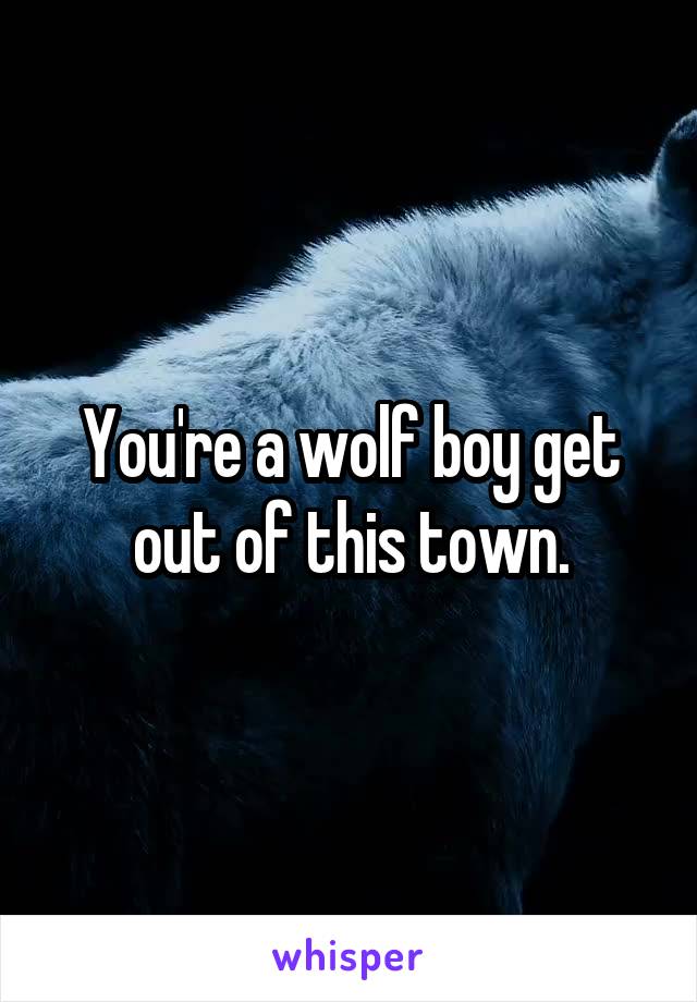 You're a wolf boy get out of this town.