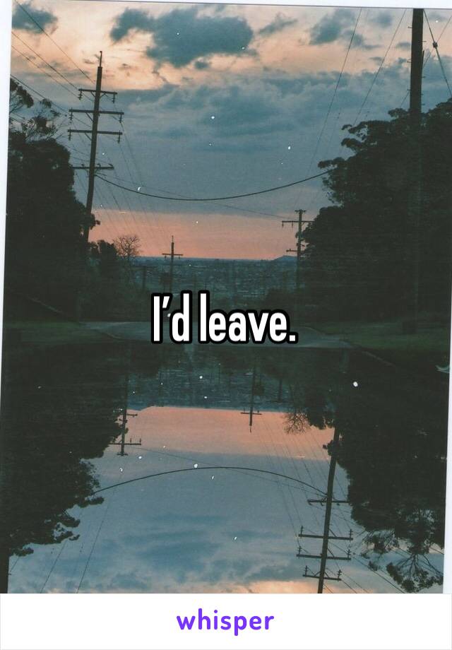 I’d leave. 