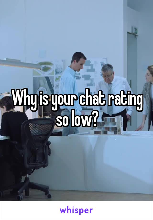 Why is your chat rating so low?