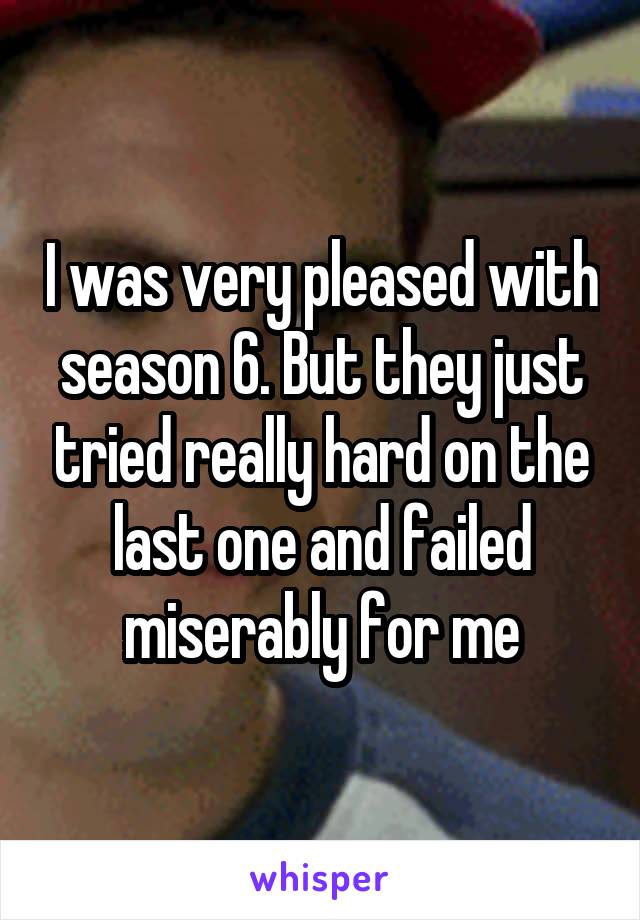 I was very pleased with season 6. But they just tried really hard on the last one and failed miserably for me