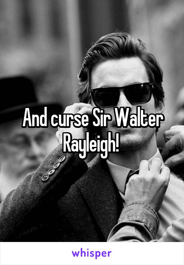 And curse Sir Walter Rayleigh! 