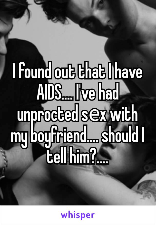 I found out that I have AIDS.... I've had unprocted sеx with my boyfriend.... should I tell him?....