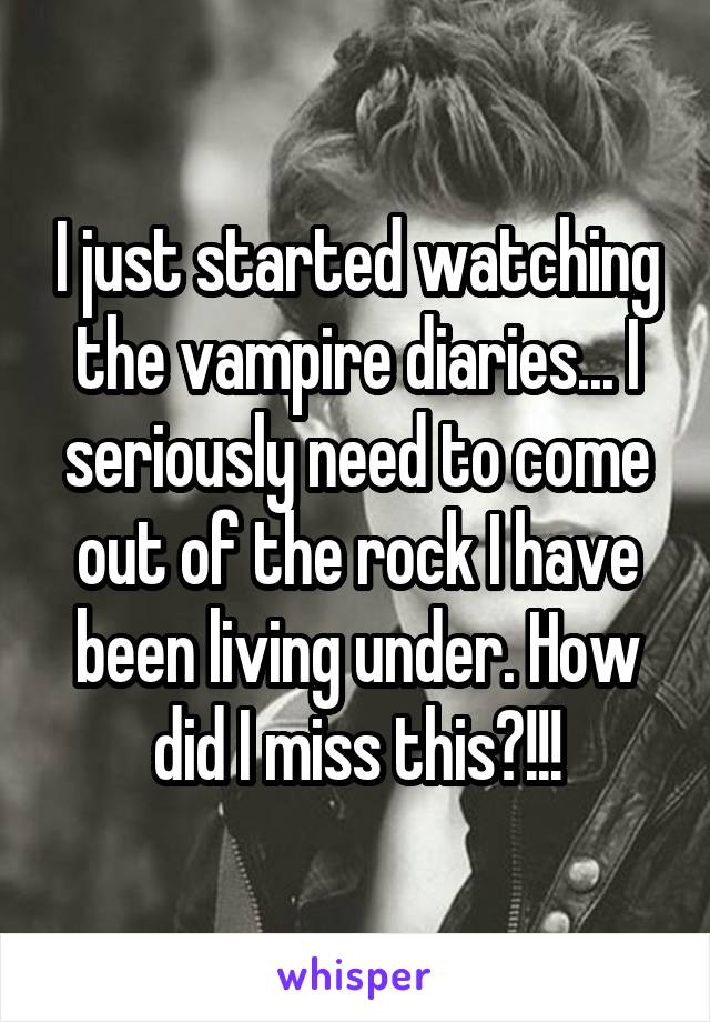 I just started watching the vampire diaries... I seriously need to come out of the rock I have been living under. How did I miss this?!!!