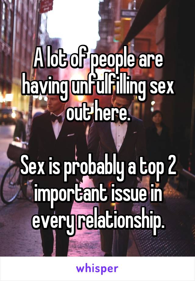 A lot of people are having unfulfilling sex out here.

Sex is probably a top 2 important issue in every relationship.