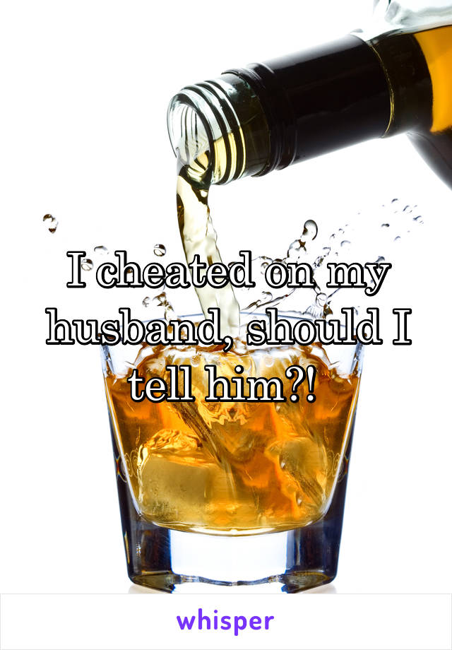 I cheated on my husband, should I tell him?! 