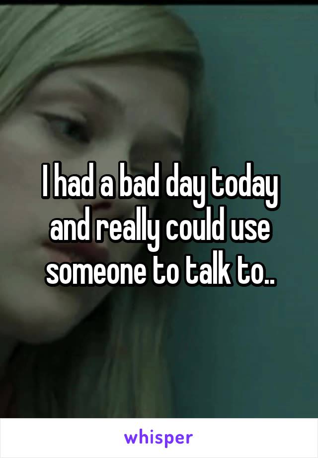 I had a bad day today and really could use someone to talk to..