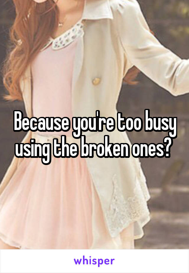 Because you're too busy using the broken ones? 