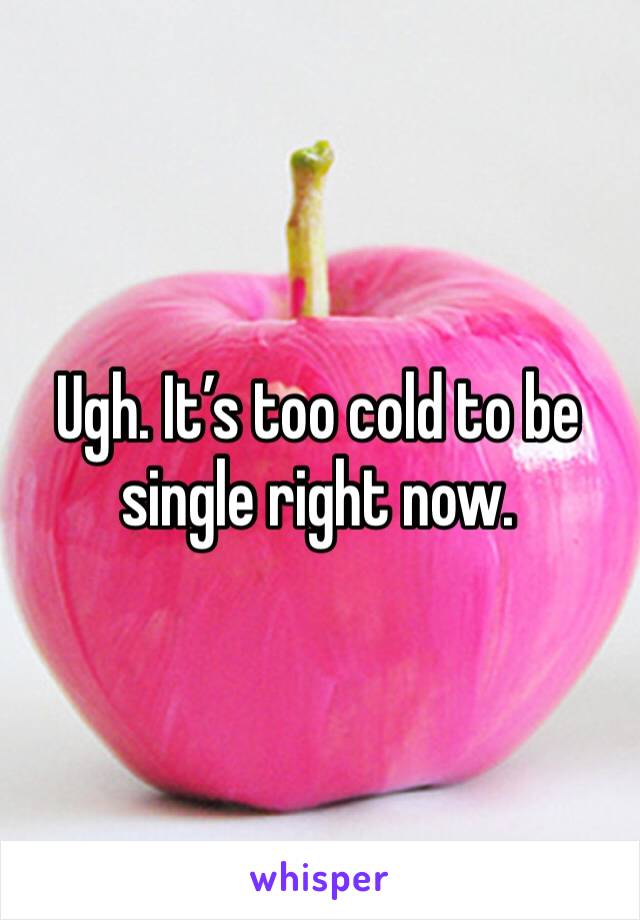 Ugh. It’s too cold to be single right now. 