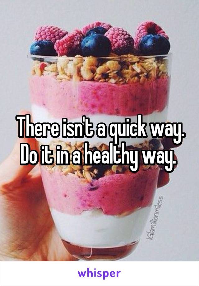 There isn't a quick way. Do it in a healthy way. 