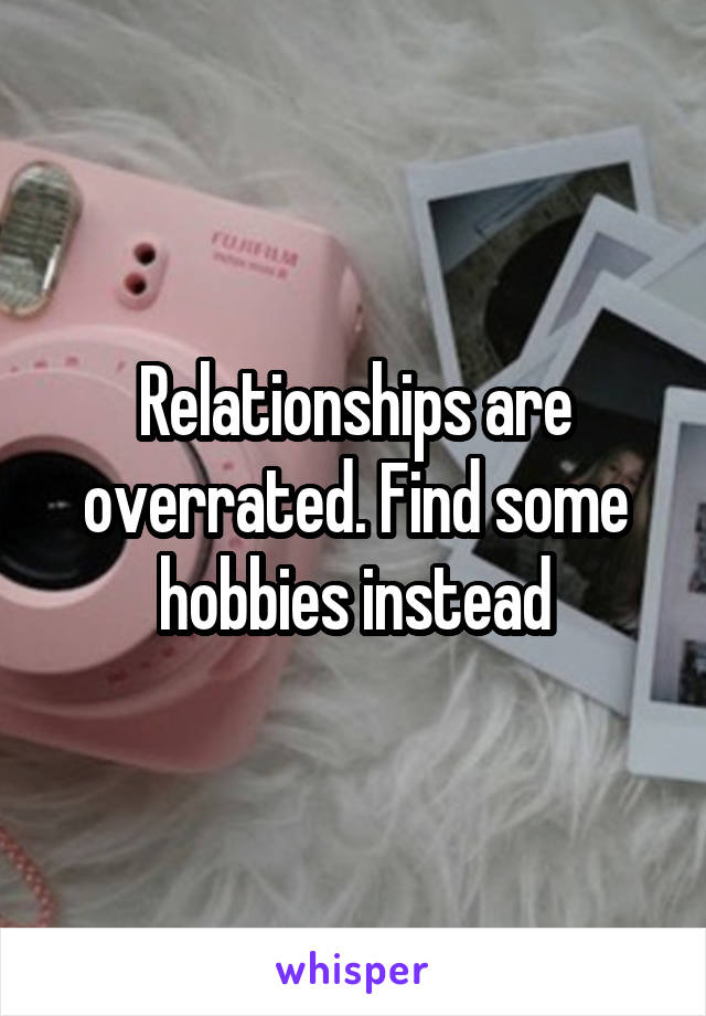 Relationships are overrated. Find some hobbies instead