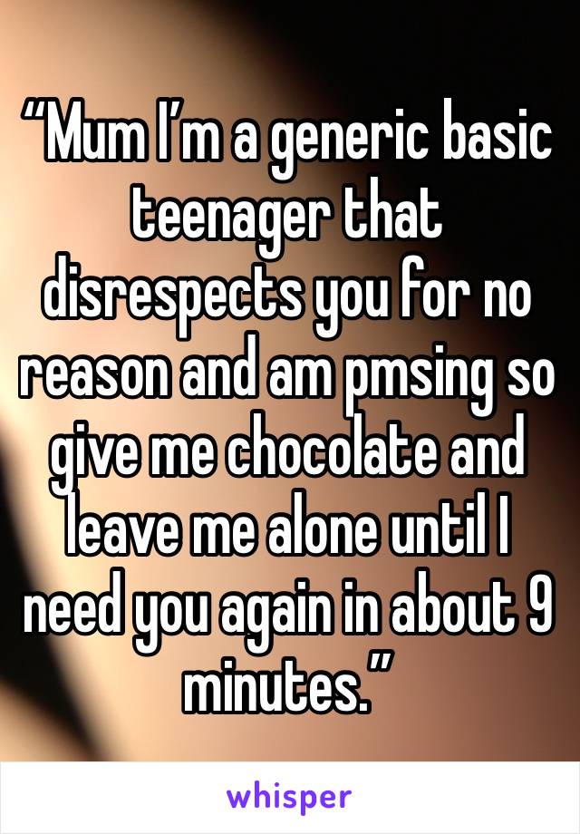 “Mum I’m a generic basic teenager that disrespects you for no reason and am pmsing so give me chocolate and leave me alone until I need you again in about 9 minutes.”