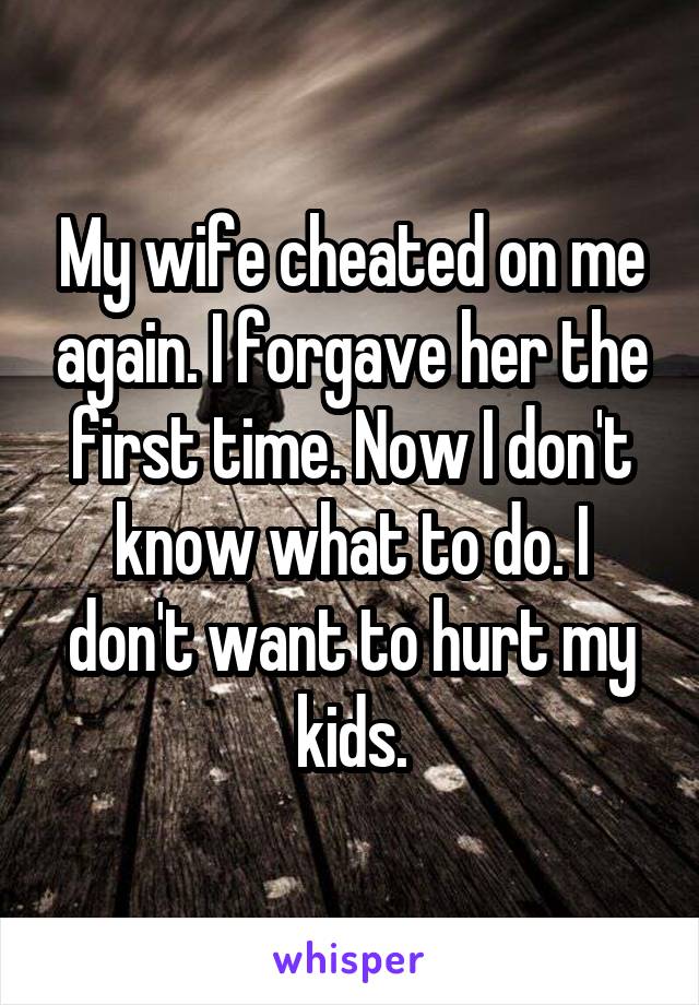 My wife cheated on me again. I forgave her the first time. Now I don't know what to do. I don't want to hurt my kids.