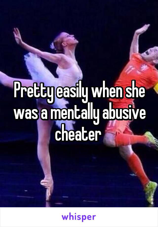 Pretty easily when she was a mentally abusive cheater 